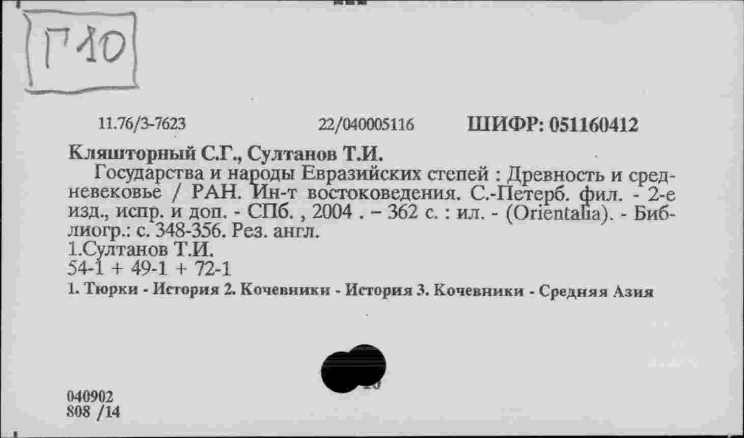 ﻿11.76/3-7623	22/040005116 ШИФР: 051160412
Кляшторный С.Г., Султанов Т.И.
Государства и народы Евразийских степей : Древность и средневековье / РАН. Ин-т востоковедения. С.-Петерб. фил. - 2-е изд., испр. и доп. - СПб., 2004 . - 362 с. : ил. - (Orientalia). - Биб-лиогр.: с. 348-356. Рез. англ.
І.Султанов Т.И.
54-1 + 49-1 + 72-1
1. Тюрки - История 2. Кочевники - История 3. Кочевники - Средняя Азия
040902
808 /14